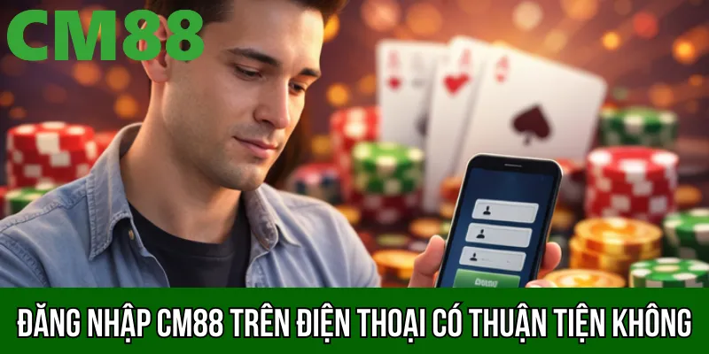 Đăng nhập CM88 trên điện thoại có thuận tiện không
